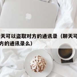 qq聊天可以盗取对方的通讯录（聊天可以盗取对方的通讯录么）