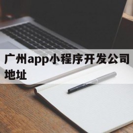 广州app小程序开发公司地址(广州app小程序开发公司地址在哪里)