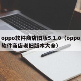 oppo软件商店旧版5.1.0（oppo软件商店老旧版本大全）