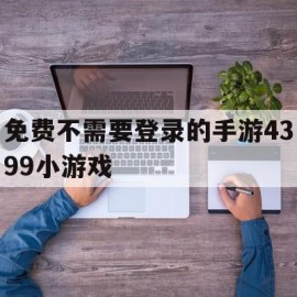 免费不需要登录的手游4399小游戏(免费不需要登录的手游4399小游戏)