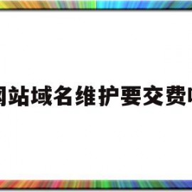 网站域名维护要交费吗(网站域名维护一年多少钱)