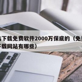 网站下载免费软件2000万保底的（免费软件下载网站有哪些）