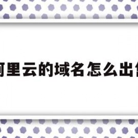 阿里云的域名怎么出售(阿里云的域名怎么卖出去)