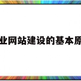 企业网站建设的基本原则(如何建企业网站)