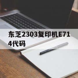 东芝2303复印机E714代码(东芝打印机e714怎么处理)