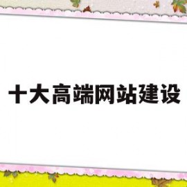 十大高端网站建设(高端网站建设大概需要多少费用)