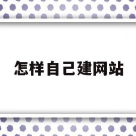 怎样自己建网站(如何自己建造一个网站)