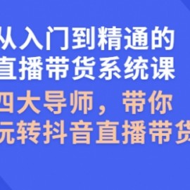 从入门到精通的直播带货系统课，四大导师，带你玩转抖音直播带货