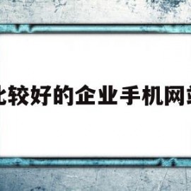 比较好的企业手机网站(比较好的企业手机网站有哪些)