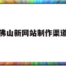 佛山新网站制作渠道(佛山新网站制作渠道公司)