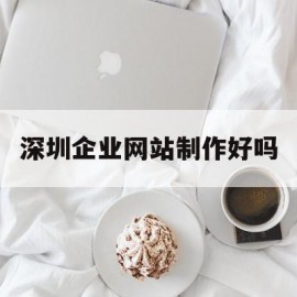 深圳企业网站制作好吗(深圳做网站的公司有哪些)