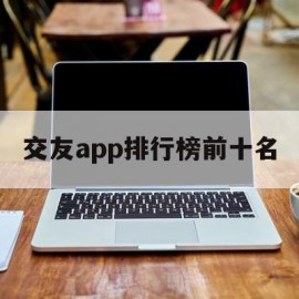 交友app排行榜前十名(不充钱的交友软件 免费聊天)