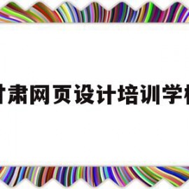 甘肃网页设计培训学校(甘肃网页设计培训学校有哪些)