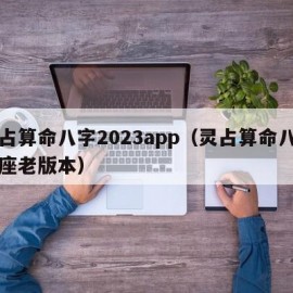 灵占算命八字2023app（灵占算命八字星座老版本）