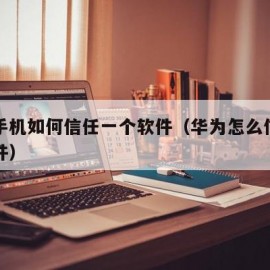 华为手机如何信任一个软件（华为怎么信任一个软件）