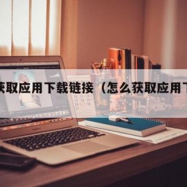 怎么获取应用下载链接（怎么获取应用下载链接）