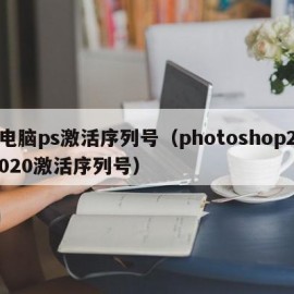 电脑ps激活序列号（photoshop2020激活序列号）