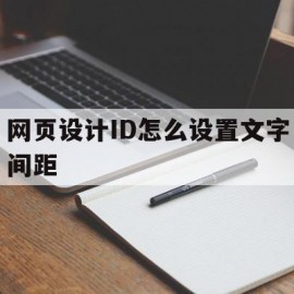 网页设计ID怎么设置文字间距(网页设计id怎么设置文字间距和行距)