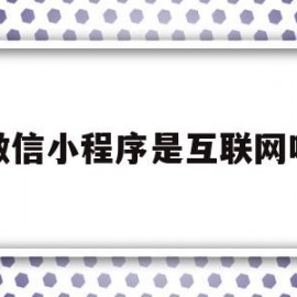 微信小程序是互联网吗(微信小程序是互联网吗知乎)