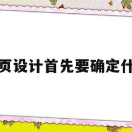 网页设计首先要确定什么(网页设计流程的第一步是什么)