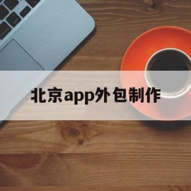 北京app外包制作(外包app制作费用多少)