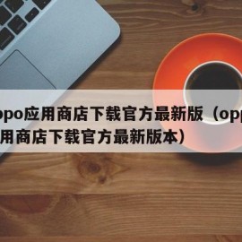 oppo应用商店下载官方最新版（oppo应用商店下载官方最新版本）