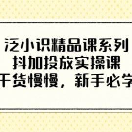 泛小识精品课系列：抖加投放实操课，干货慢慢，新手必学（12节视频课）