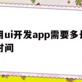 用ui开发app需要多长时间(用ui开发app需要多长时间才能开发)