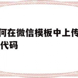 如何在微信模板中上传html代码(如何在微信模板中上传html代码文件)