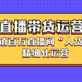 直播带货运营，日销百万直播间“人货场”精细化运营