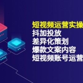 短视频运营实操4合1，抖加投放+差异化策划+爆款文案内容+短视频账号运营