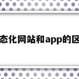 静态化网站和app的区别(静态化网站和app的区别在哪)