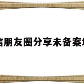 微信朋友圈分享未备案域名(微信朋友圈分享受限怎么解决)