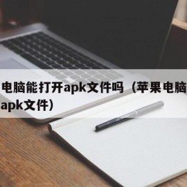 苹果电脑能打开apk文件吗（苹果电脑如何打开apk文件）