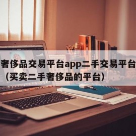 二手奢侈品交易平台app二手交易平台正品只二（买卖二手奢侈品的平台）