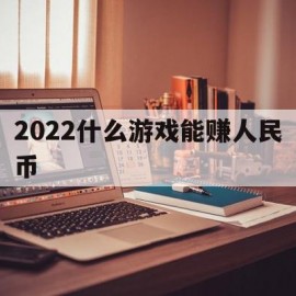 2022什么游戏能赚人民币(2022什么游戏能赚人民币的端游)