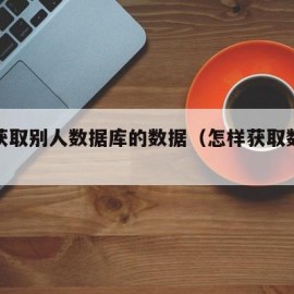 怎么获取别人数据库的数据（怎样获取数据库数据）