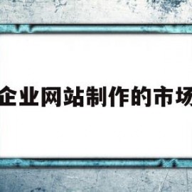 企业网站制作的市场(简述企业网站的主要板块有哪些)