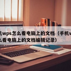 手机wps怎么看电脑上的文档（手机wps怎么看电脑上的文档编辑记录）