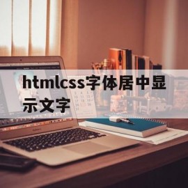 htmlcss字体居中显示文字(css中文字居中显示的代码怎么写)