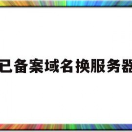 已备案域名换服务器(备案域名换服务器会掉备案吗)