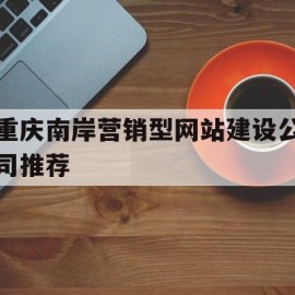 重庆南岸营销型网站建设公司推荐(重庆南岸营销型网站建设公司推荐有哪些)