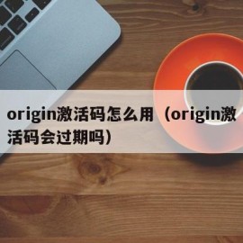 origin激活码怎么用（origin激活码会过期吗）