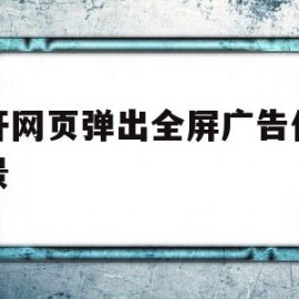 打开网页弹出全屏广告代码背景(打开网页弹出全屏广告代码背景怎么关闭)