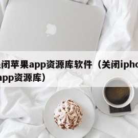 关闭苹果app资源库软件（关闭iphoneapp资源库）