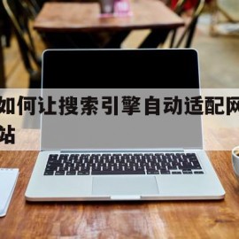 如何让搜索引擎自动适配网站(如何将搜索引擎设置为默认网址)