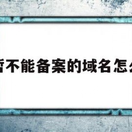 暂不能备案的域名怎么(暂不能备案的域名怎么办)