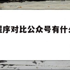 小程序对比公众号有什么优势(小程序对比公众号有什么优势和劣势)