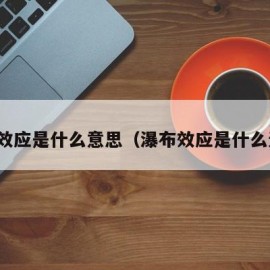 瀑布效应是什么意思（瀑布效应是什么运动）