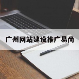 广州网站建设推广易尚(广东广西网站建设优化推广)